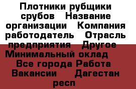 Плотники-рубщики срубов › Название организации ­ Компания-работодатель › Отрасль предприятия ­ Другое › Минимальный оклад ­ 1 - Все города Работа » Вакансии   . Дагестан респ.